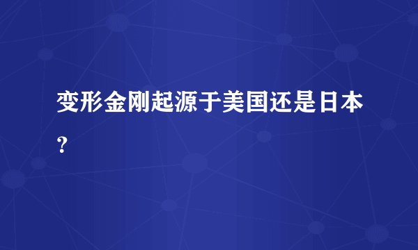 变形金刚起源于美国还是日本？