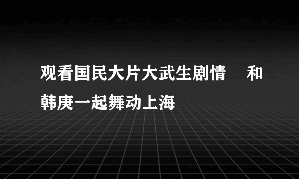 观看国民大片大武生剧情    和韩庚一起舞动上海