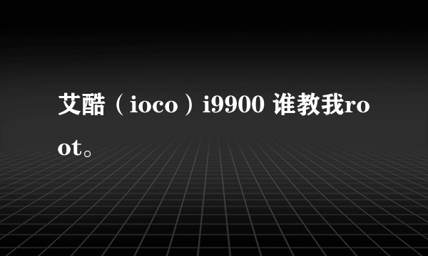 艾酷（ioco）i9900 谁教我root。