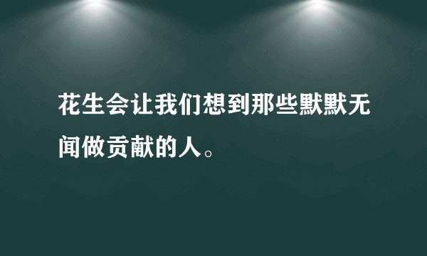 花生会让我们想到那些默默无闻做贡献的人。