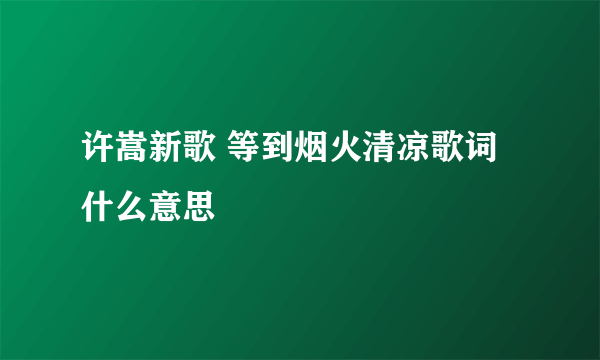 许嵩新歌 等到烟火清凉歌词什么意思