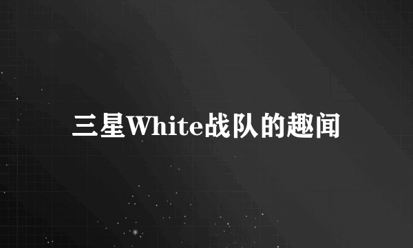 三星White战队的趣闻