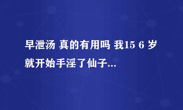 早泄汤 真的有用吗 我15 6 岁就开始手淫了仙子发下不行...