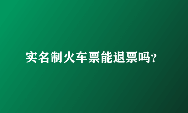 实名制火车票能退票吗？