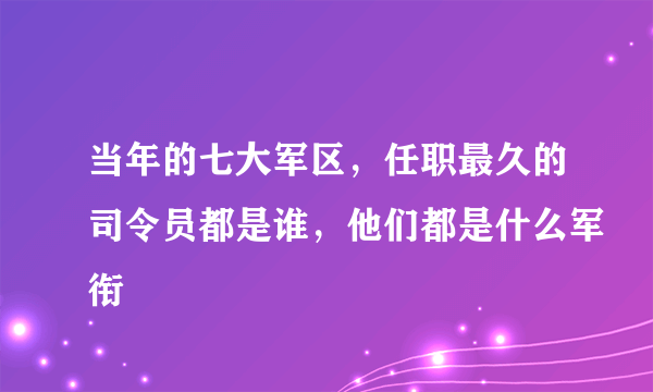 当年的七大军区，任职最久的司令员都是谁，他们都是什么军衔