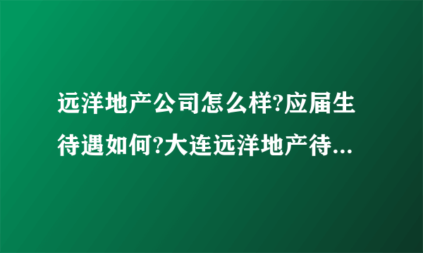 远洋地产公司怎么样?应届生待遇如何?大连远洋地产待遇如何？