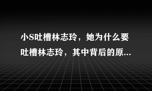 小S吐槽林志玲，她为什么要吐槽林志玲，其中背后的原因是什么？