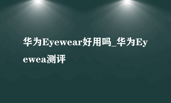 华为Eyewear好用吗_华为Eyewea测评