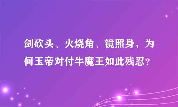 剑砍头、火烧角、镜照身，为何玉帝对付牛魔王如此残忍？