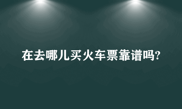 在去哪儿买火车票靠谱吗?