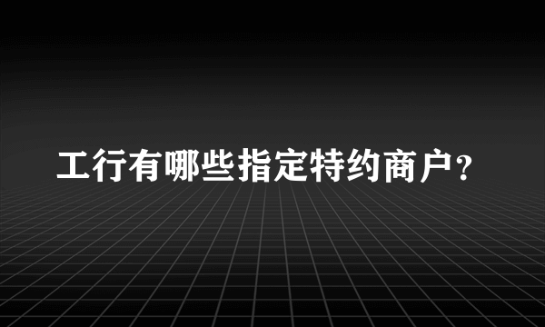 工行有哪些指定特约商户？