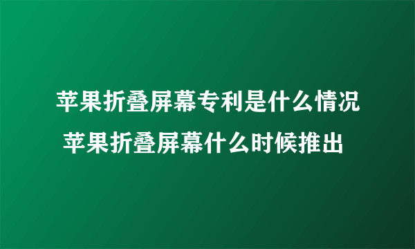 苹果折叠屏幕专利是什么情况 苹果折叠屏幕什么时候推出