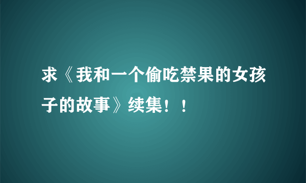 求《我和一个偷吃禁果的女孩子的故事》续集！！