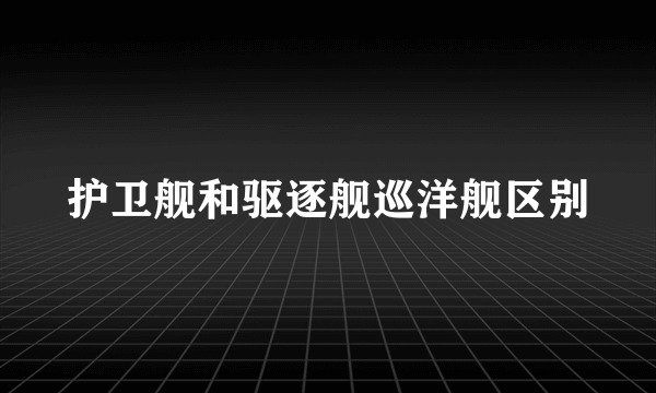 护卫舰和驱逐舰巡洋舰区别