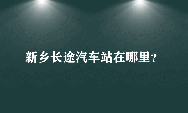 新乡长途汽车站在哪里？