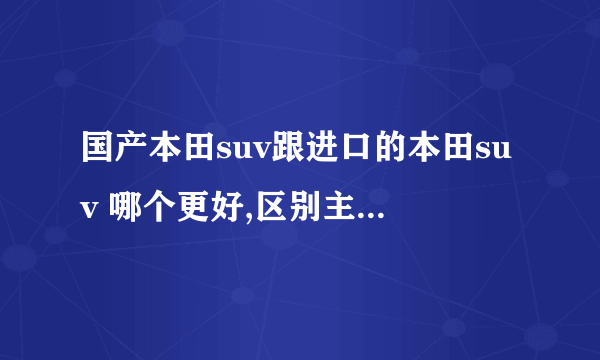 国产本田suv跟进口的本田suv 哪个更好,区别主要在哪?