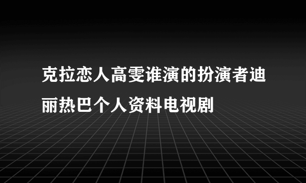 克拉恋人高雯谁演的扮演者迪丽热巴个人资料电视剧