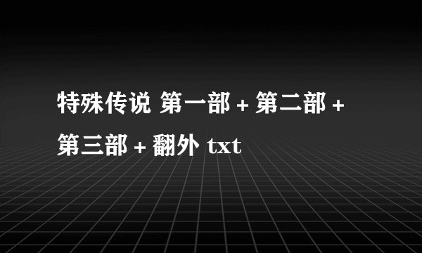 特殊传说 第一部＋第二部＋第三部＋翻外 txt