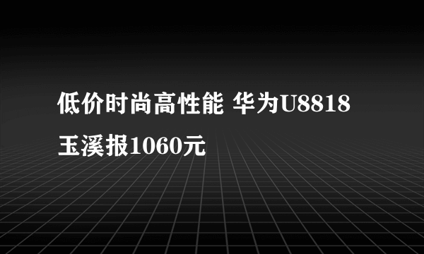 低价时尚高性能 华为U8818玉溪报1060元