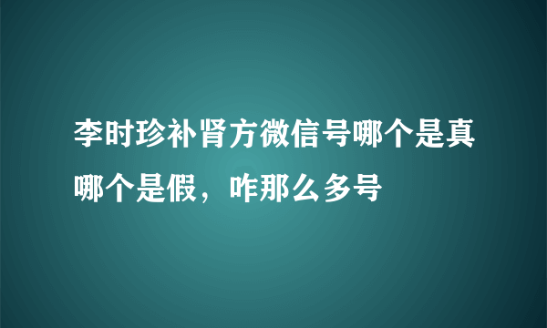 李时珍补肾方微信号哪个是真哪个是假，咋那么多号