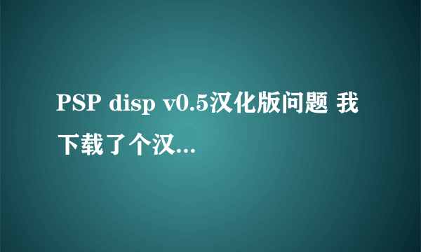 PSP disp v0.5汉化版问题 我下载了个汉化文件 覆盖原来的PSP disp.exe后电脑上的PSPdisp变中文了