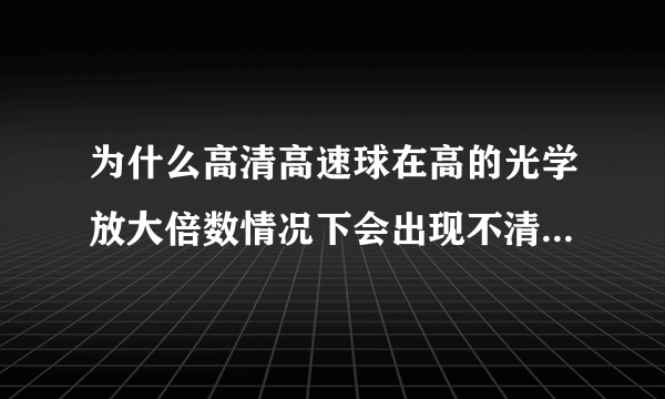 为什么高清高速球在高的光学放大倍数情况下会出现不清晰的现象？