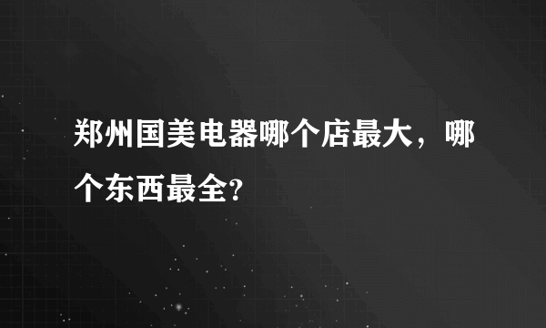 郑州国美电器哪个店最大，哪个东西最全？