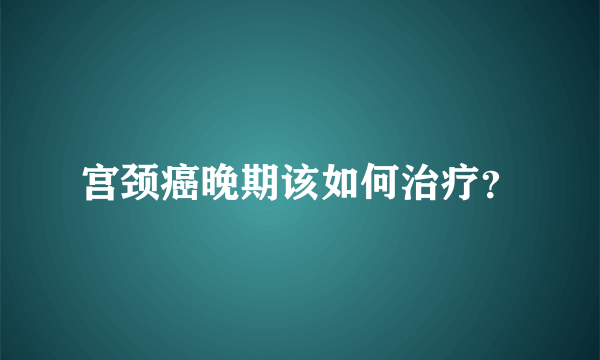 宫颈癌晚期该如何治疗？