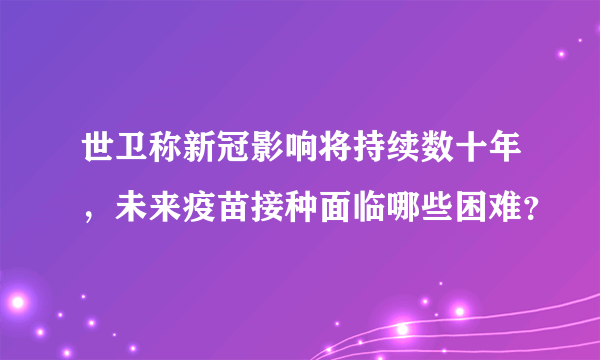 世卫称新冠影响将持续数十年，未来疫苗接种面临哪些困难？