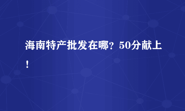 海南特产批发在哪？50分献上！