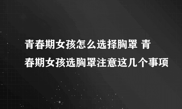 青春期女孩怎么选择胸罩 青春期女孩选胸罩注意这几个事项