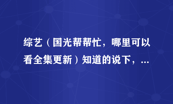 综艺（国光帮帮忙，哪里可以看全集更新）知道的说下，谢谢了？