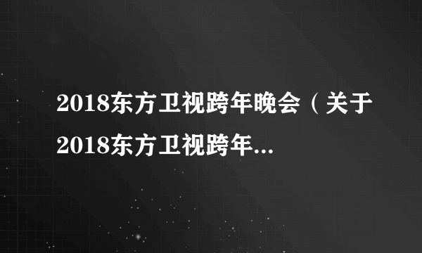 2018东方卫视跨年晚会（关于2018东方卫视跨年晚会的简介）