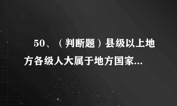 50、（判断题）县级以上地方各级人大属于地方国家权力机关，每届任期五年。oA.对oB.错正确答案：对  用户选择：________解析：______________第5页  共5页跳转至页________