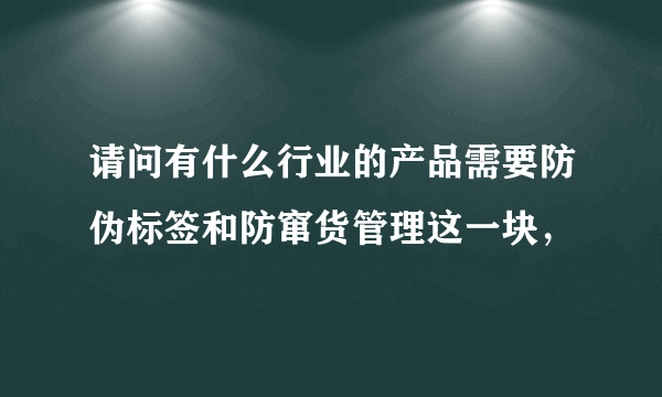 请问有什么行业的产品需要防伪标签和防窜货管理这一块，