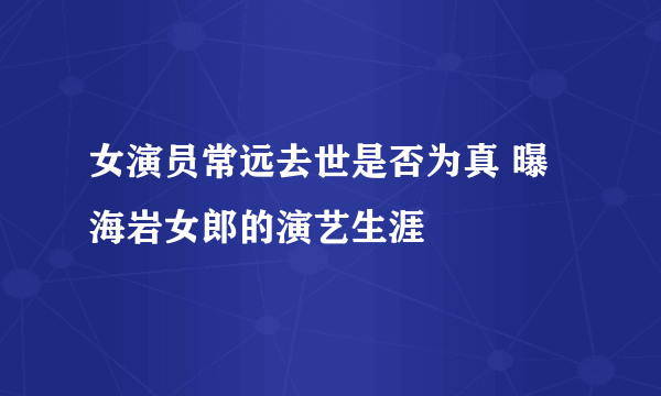 女演员常远去世是否为真 曝海岩女郎的演艺生涯