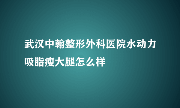 武汉中翰整形外科医院水动力吸脂瘦大腿怎么样