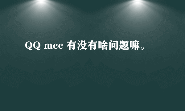 QQ mcc 有没有啥问题嘛。