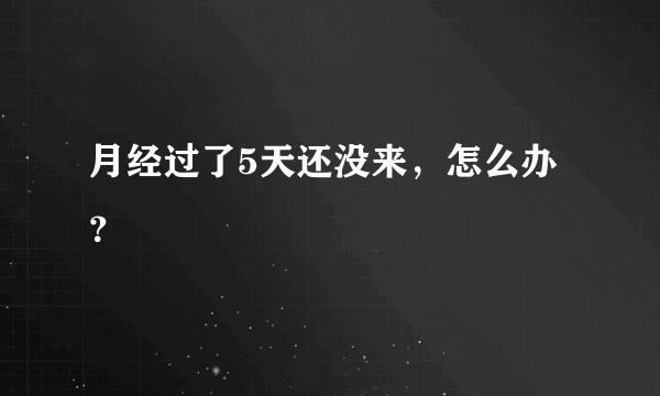 月经过了5天还没来，怎么办？