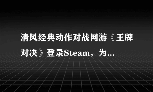 清风经典动作对战网游《王牌对决》登录Steam，为热血献上完美答卷！