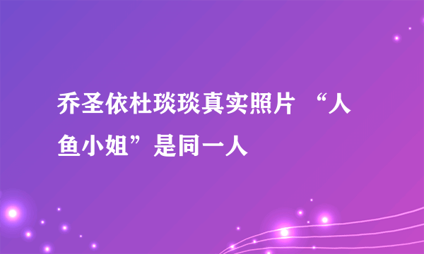 乔圣依杜琰琰真实照片 “人鱼小姐”是同一人