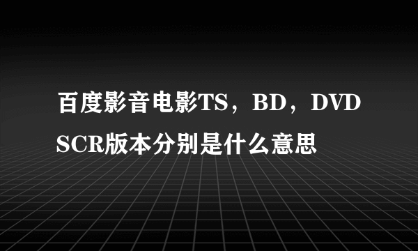 百度影音电影TS，BD，DVDSCR版本分别是什么意思