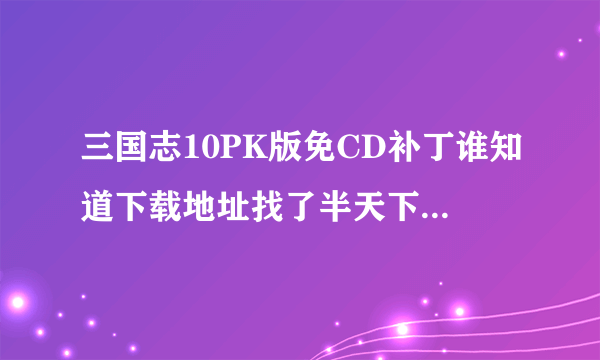 三国志10PK版免CD补丁谁知道下载地址找了半天下了都没用