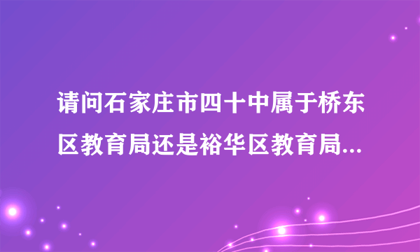 请问石家庄市四十中属于桥东区教育局还是裕华区教育局?求正解。