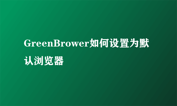 GreenBrower如何设置为默认浏览器