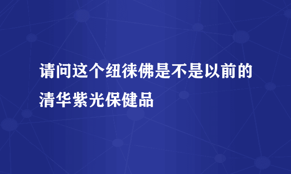 请问这个纽徕佛是不是以前的清华紫光保健品