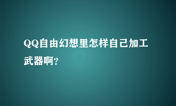 QQ自由幻想里怎样自己加工武器啊？