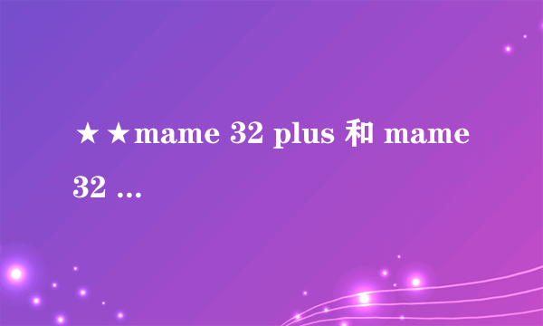 ★★mame 32 plus 和 mame 32 plus plus有何区别？