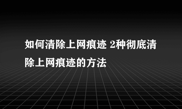 如何清除上网痕迹 2种彻底清除上网痕迹的方法