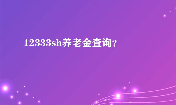 12333sh养老金查询？